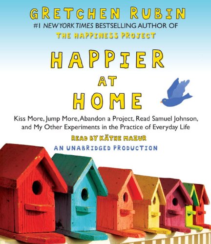 Happier at Home: Kiss More, Jump More, Abandon a Project, Read Samuel Johnson, and My Other Experiments in the Practice of Everyday Life by Gretchen Rubin