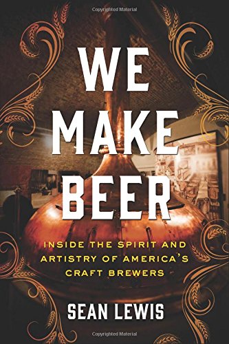 We Make Beer: Inside the Spirit and Artistry of America's Craft Brewers by Sean Lewis