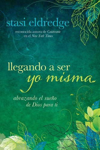 Llegando a Ser Yo Misma: Abrazando el Sue?o de Dios para ti (Spanish Edition) by John Eldredge
