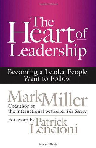 The Heart of Leadership: Becoming a Leader People Want to Follow by Mark Miller