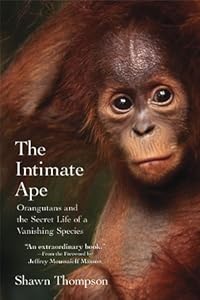 The Intimate Ape: Orangutans and the Secret Life of a Vanishing Species by Shawn Thompson