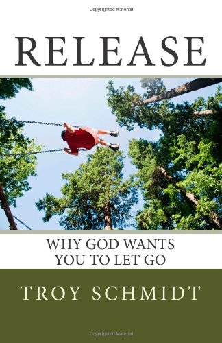 Release: Why God wants you to let go by Troy Schmidt