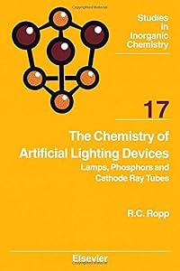 The Chemistry of Artificial Lighting Devices: Lamps, Phosphors and Cathode Ray Tubes (Volume 17) (Studies in Inorganic Chemistry, Volume 17) by Richard C. Ropp