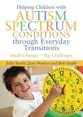 Helping Children with Autism Spectrum Conditions Through Everyday Transitions: Small Changes - Big Challenges by John Smith