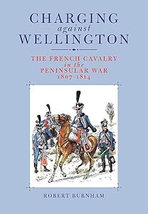 Charging Against Wellington: The French Cavalry in the Peninsular War, 1807–1814