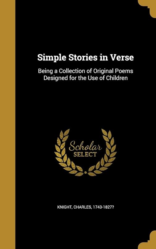 Simple Stories in Verse: Being a Collection of Original Poems Designed for the Use of Children by Charles 1743-1827? Knight
