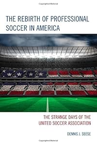 The Rebirth of Professional Soccer in America: The Strange Days of the United Soccer Association by Dennis J. Seese