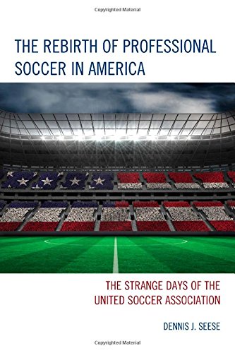 The Rebirth of Professional Soccer in America: The Strange Days of the United Soccer Association by Dennis J. Seese