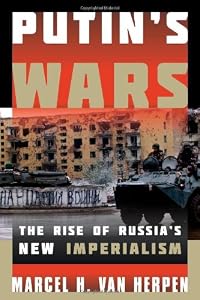 Putin's Wars: The Rise of Russia's New Imperialism by Marcel H. Van Herpen