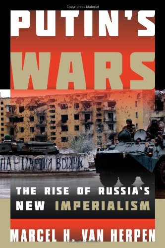 Putin's Wars: The Rise of Russia's New Imperialism by Marcel H. Van Herpen
