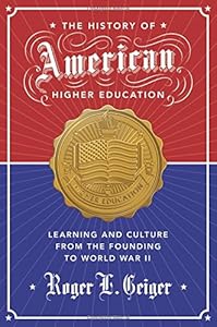 The History of American Higher Education: Learning and Culture from the Founding to World War II by Roger L. Geiger