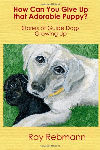 How Can You Give Up that Adorable Puppy?: Stories of Guide Dogs Growing Up by Ray Rebmann