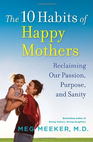 The 10 Habits of Happy Mothers: Reclaiming Our Passion, Purpose, and Sanity by Meg Meeker