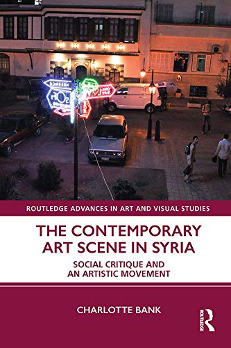 The Contemporary Art Scene in Syria: Social Critique and an Artistic Movement (Routledge Advances in Art and Visual Studies) by Charlotte Bank