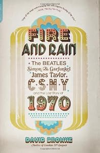 Fire and Rain: The Beatles, Simon and Garfunkel, James Taylor, CSNY, and the Lost Story of 1970