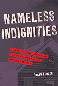 Nameless Indignities: Unraveling the Mystery of One of Illinois's Most Infamous Crimes by Susan Elmore
