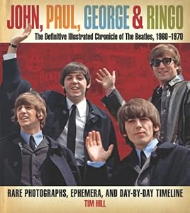 John, Paul, George &amp; Ringo: The Definitive Illustrated Chronicle of The Beatles, 1960-1970- Rare Photographs, Ephemera, and Day-By-Day Timeline