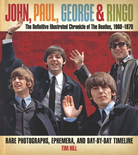 John, Paul, George &amp; Ringo: The Definitive Illustrated Chronicle of The Beatles, 1960-1970- Rare Photographs, Ephemera, and Day-By-Day Timeline by Tim Hill