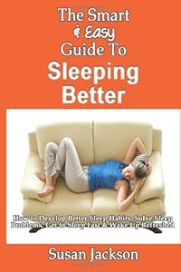 The Smart & Easy Guide To Sleeping Better: How to Develop Better Sleep Habits, Solve Sleep Problems, Get to Sleep Fast & Wake Up Refreshed by Susan Jackson