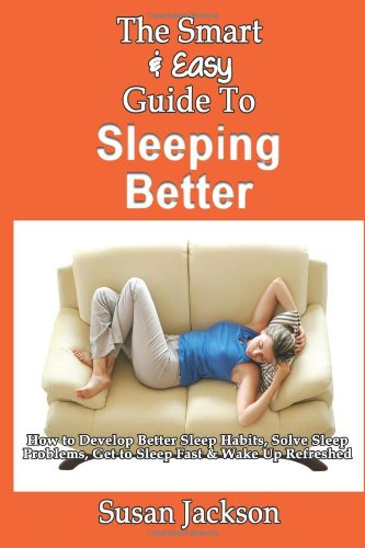 The Smart & Easy Guide To Sleeping Better: How to Develop Better Sleep Habits, Solve Sleep Problems, Get to Sleep Fast & Wake Up Refreshed by Susan Jackson