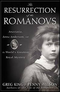 The Resurrection of the Romanovs: Anastasia, Anna Anderson, and the World's Greatest Royal Mystery by Greg King