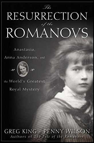 The Resurrection of the Romanovs: Anastasia, Anna Anderson, and the World's Greatest Royal Mystery by Greg King