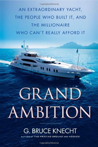 Grand Ambition: An Extraordinary Yacht, the People Who Built It, and the Millionaire Who Can't Really Afford It by G. Bruce Knecht