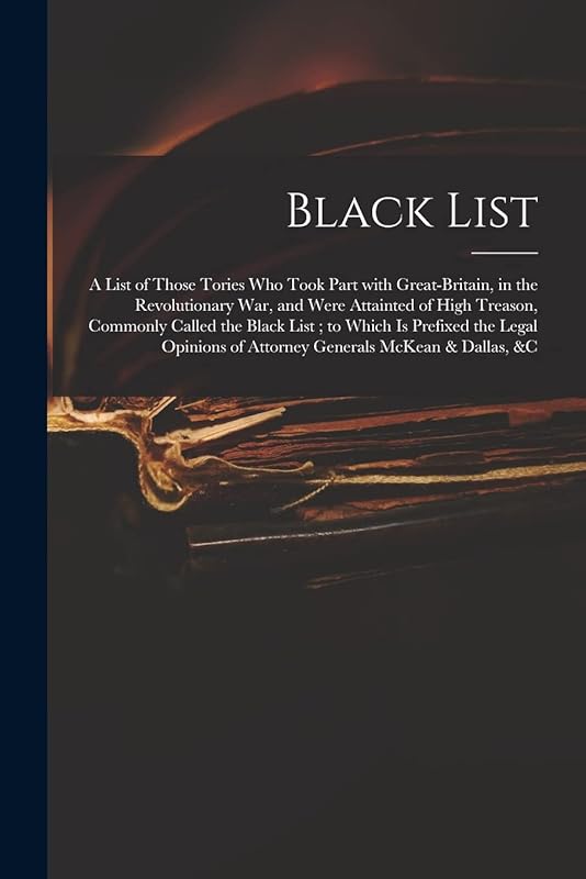 Black List: A List of Those Tories Who Took Part With Great-Britain, in the Revolutionary War, and Were Attainted of High Treason, Commonly Called the ... of Attorney Generals McKean & Dallas, &c by Anonymous