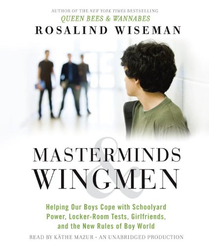 Masterminds and Wingmen: Helping Our Boys Cope with Schoolyard Power, Locker-Room Tests, Girlfriends, and the New Rules of Boy World by Rosalind Wiseman