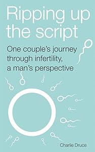 Ripping up the script: One couple's journey through infertility, a man's perspective by Charlie Druce