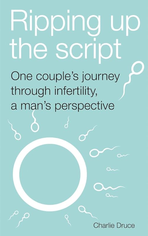 Ripping up the script: One couple's journey through infertility, a man's perspective by Charlie Druce