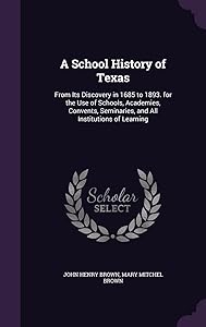 A School History of Texas: From Its Discovery in 1685 to 1893. for the Use of Schools, Academies, Convents, Seminaries, and All Institutions of Learning by John H Brown
