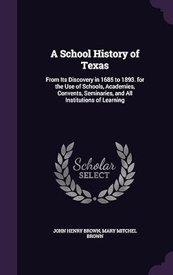 A School History of Texas: From Its Discovery in 1685 to 1893. for the Use of Schools, Academies, Convents, Seminaries, and All Institutions of Learning