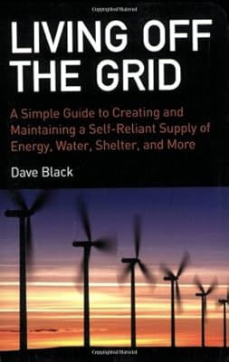 Living Off the Grid: A Simple Guide to Creating and Maintaining a Self-Reliant Supply of Energy, Water, Shelter, and More
