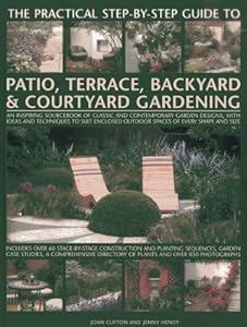 The Practical Step-By-Step Guide To Patio, Terrace, Backyard &amp; Courtyard Gardening: An Inspiring Sourcebook Of Classic And Contemporary Garden ... Outdoor Spaces Of Every Shape And Size
