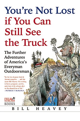 You're Not Lost if You Can Still See the Truck: The Further Adventures of America's Everyman Outdoorsman by Bill Heavey