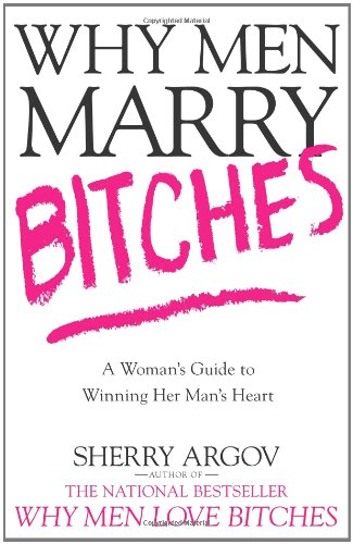 Why Men Marry Bitches: A Woman's Guide to Winning Her Man's Heart by Sherry Argov