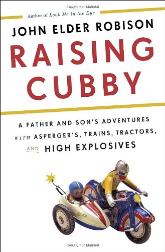 Raising Cubby: A Father and Son's Adventures with Asperger's, Trains, Tractors, and High Explosives by John Elder Robison