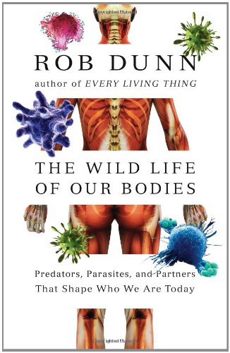 The Wild Life of Our Bodies: Predators, Parasites, and Partners That Shape Who We Are Today by Rob Dunn