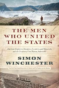 The Men Who United the States: America's Explorers, Inventors, Eccentrics and Mavericks, and the Creation of One Nation, Indivisible
