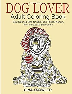 Dog Lover: Adult Coloring Book: Best Coloring Gifts for Mom, Dad, Friend, Women, Men and Adults Everywhere: Beautiful Dogs Stress Relieving Patterns by Gina Trowler