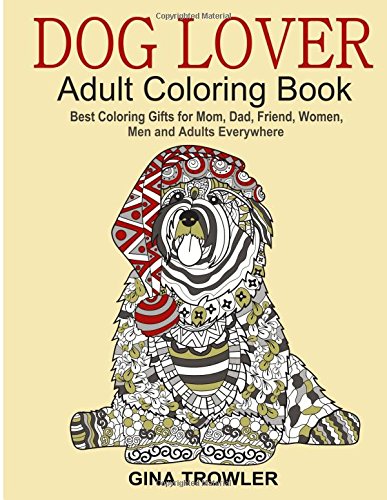 Dog Lover: Adult Coloring Book: Best Coloring Gifts for Mom, Dad, Friend, Women, Men and Adults Everywhere: Beautiful Dogs Stress Relieving Patterns by Gina Trowler