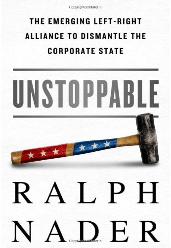 Unstoppable: The Emerging Left-Right Alliance to Dismantle the Corporate State by Ralph Nader