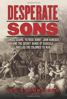 Desperate Sons: Samuel Adams, Patrick Henry, John Hancock, and the Secret Bands of Radicals Who Led the Colonies to War