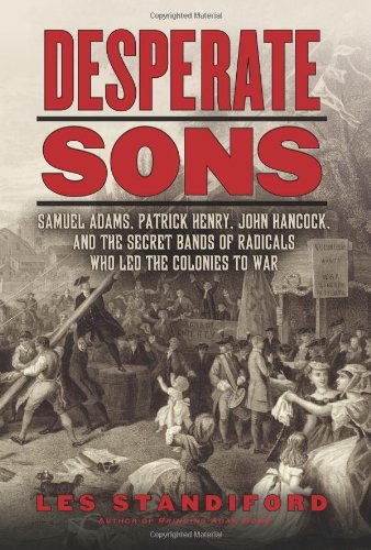 Desperate Sons: Samuel Adams, Patrick Henry, John Hancock, and the Secret Bands of Radicals Who Led the Colonies to War by Les Standiford