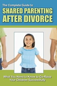 The Complete Guide to Shared Parenting After Divorce: What You Need to Know to Co-Raise Your Children Successfully