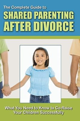 The Complete Guide to Shared Parenting After Divorce: What You Need to Know to Co-Raise Your Children Successfully
