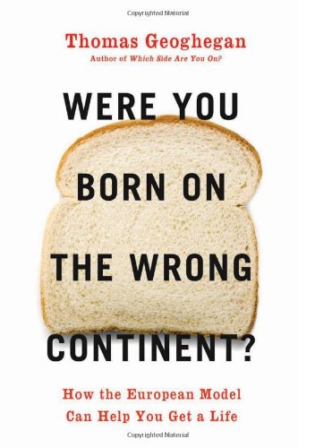 Were You Born on the Wrong Continent?: How the European Model Can Help You Get a Life by Thomas Geoghegan