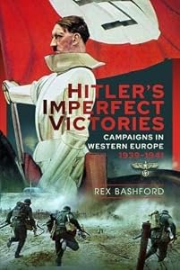 Hitler’s Imperfect Victories: Campaigns in Western Europe 1939-1941 by Rex Bashford