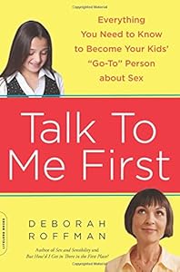 Talk to Me First: Everything You Need to Know to Become Your Kids' "Go-To" Person about Sex by Deborah Roffman